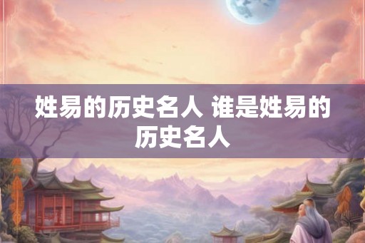 姓易的历史名人 谁是姓易的历史名人