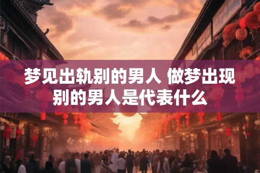 梦见出轨别的男人 做梦出现别的男人是代表什么