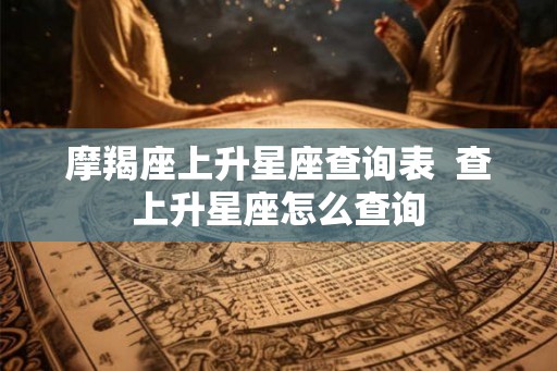 摩羯座上升星座查询表  查上升星座怎么查询