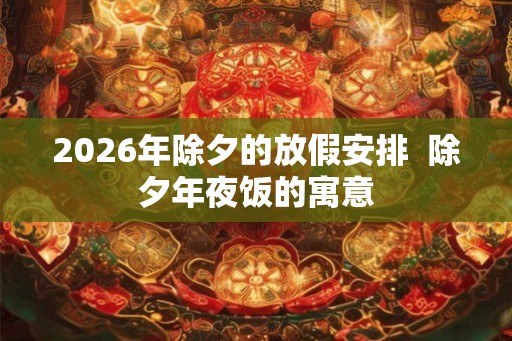 2026年除夕的放假安排  除夕年夜饭的寓意