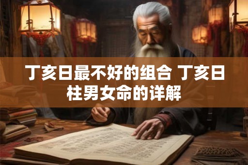 丁亥日最不好的组合 丁亥日柱男女命的详解