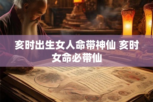 亥时出生女人命带神仙 亥时女命必带仙