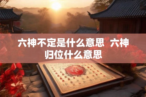 六神不定是什么意思  六神归位什么意思