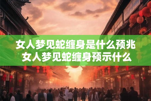 女人梦见蛇缠身是什么预兆 女人梦见蛇缠身预示什么 女人梦见蛇缠身是什么预兆 女人梦见蛇缠身预示什么