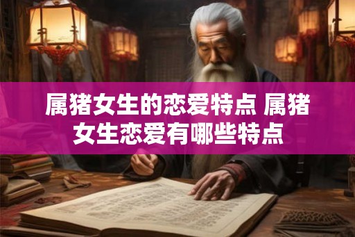 属猪女生的恋爱特点 属猪女生恋爱有哪些特点 属猪女生的恋爱特点 属猪女生恋爱有哪些特点