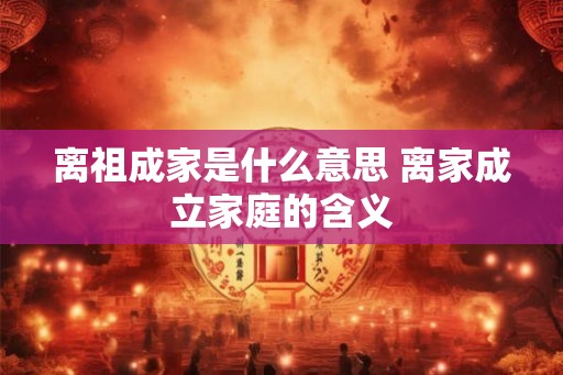 离祖成家是什么意思 离家成立家庭的含义