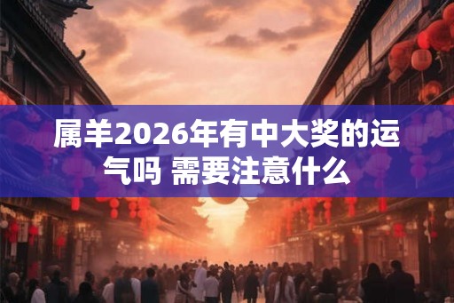 属羊2026年有中大奖的运气吗 需要注意什么