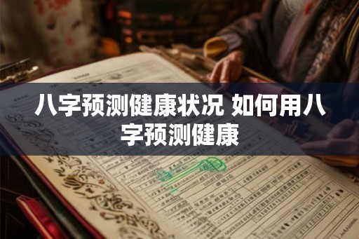 八字预测健康状况 如何用八字预测健康