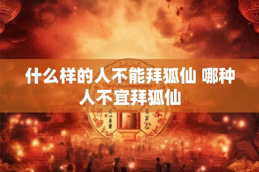 什么样的人不能拜狐仙 哪种人不宜拜狐仙 什么样的人不能拜狐仙 哪种人不宜拜狐仙