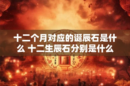 十二个月对应的诞辰石是什么 十二生辰石分别是什么宝石