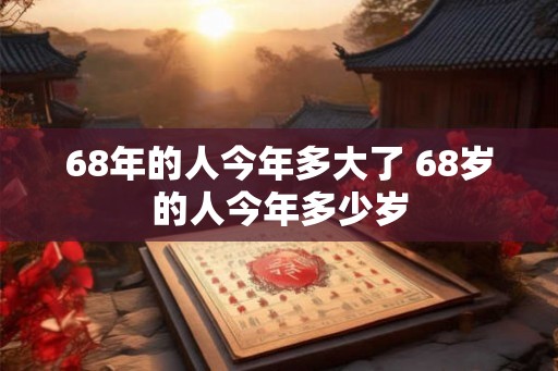 68年的人今年多大了 68岁的人今年多少岁 68年的人今年多大了 68岁的人今年多少岁