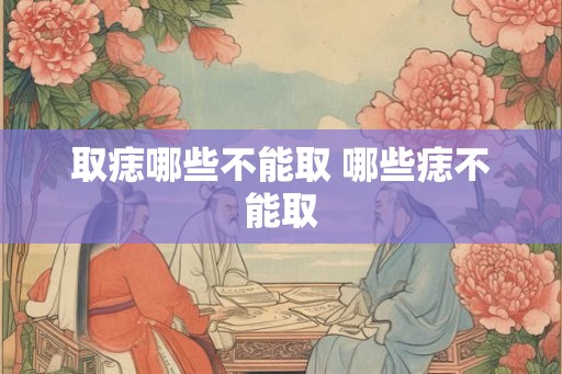 取痣哪些不能取 哪些痣不能取