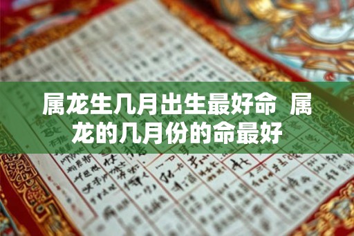 属龙生几月出生最好命  属龙的几月份的命最好