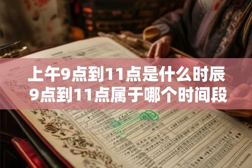 上午9点到11点是什么时辰 9点到11点属于哪个时间段