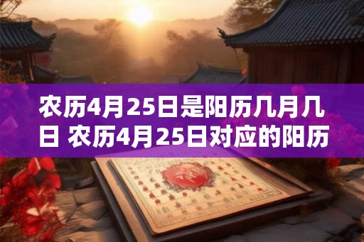 农历4月25日是阳历几月几日 农历4月25日对应的阳历日期是