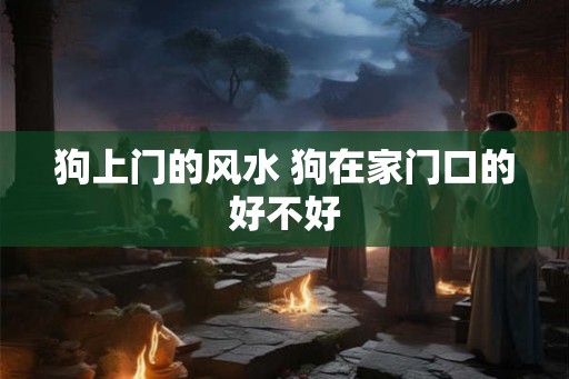 狗上门的风水 狗在家门口的好不好 狗上门的风水 狗在家门口的好不好