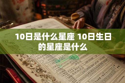 10日是什么星座 10日生日的星座是什么 10日是什么星座 10日生日的星座是什么