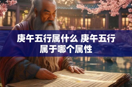庚午五行属什么 庚午五行属于哪个属性 庚午五行属什么 庚午五行属于哪个属性