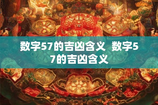 数字57的吉凶含义 数字57的吉凶含义 数字57的吉凶含义 数字57的吉凶含义