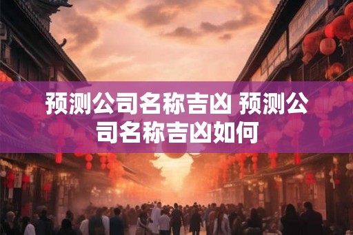 预测公司名称吉凶 预测公司名称吉凶如何 预测公司名称吉凶 预测公司名称吉凶如何
