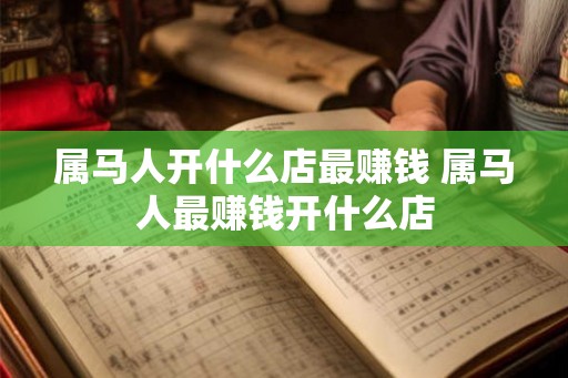 属马人开什么店最赚钱 属马人最赚钱开什么店