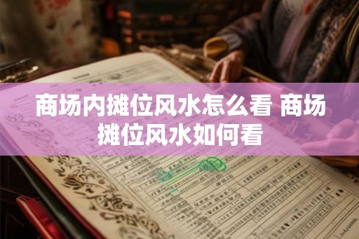 商场内摊位风水怎么看 商场摊位风水如何看 商场内摊位风水怎么看 商场摊位风水如何看