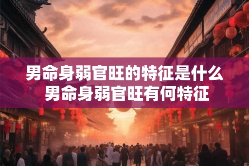 男命身弱官旺的特征是什么 男命身弱官旺有何特征