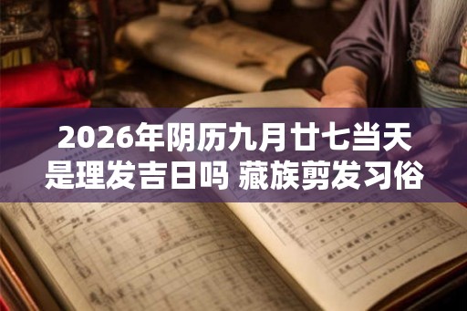 2026年阴历九月廿七当天是理发吉日吗 藏族剪发习俗