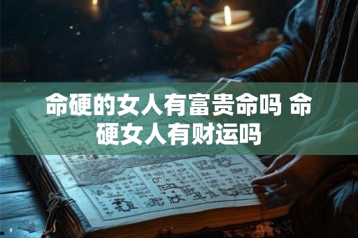 命硬的女人有富贵命吗 命硬女人有财运吗