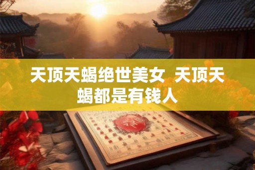 天顶天蝎绝世美女  天顶天蝎都是有钱人