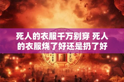 死人的衣服千万别穿 死人的衣服烧了好还是扔了好