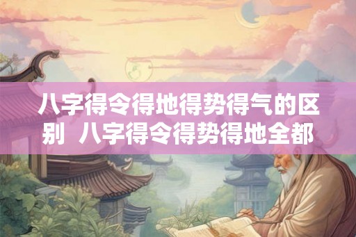 八字得令得地得势得气的区别  八字得令得势得地全都有