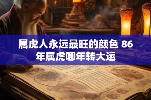 属虎人永远最旺的颜色 86年属虎哪年转大运