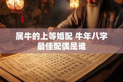 属牛的上等婚配 牛年八字最佳配偶是谁