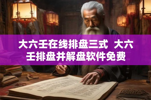 大六壬在线排盘三式  大六壬排盘并解盘软件免费