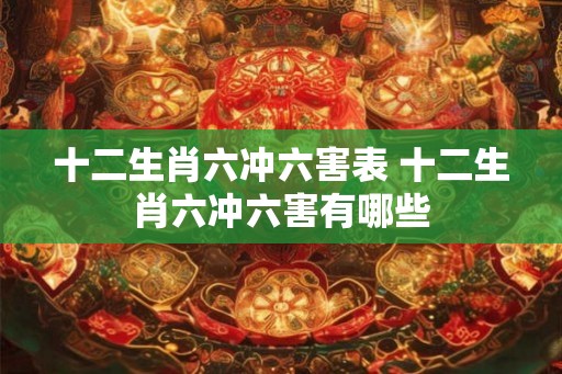 十二生肖六冲六害表 十二生肖六冲六害有哪些
