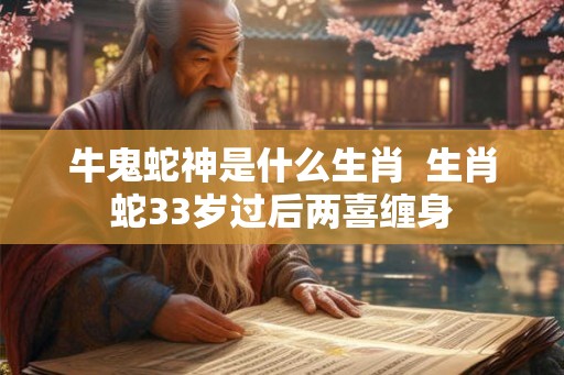 牛鬼蛇神是什么生肖  生肖蛇33岁过后两喜缠身