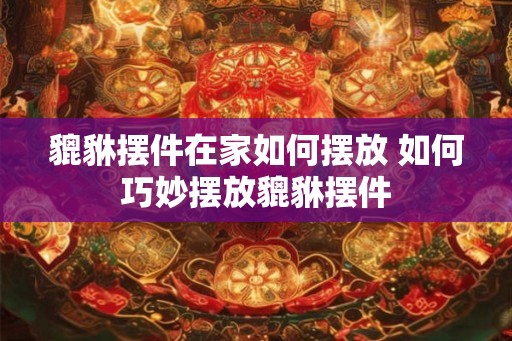貔貅摆件在家如何摆放 如何巧妙摆放貔貅摆件 貔貅摆件在家如何摆放 如何巧妙摆放貔貅摆件