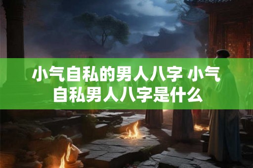 小气自私的男人八字 小气自私男人八字是什么