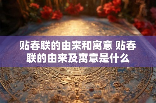 贴春联的由来和寓意 贴春联的由来及寓意是什么 贴春联的由来和寓意 贴春联的由来及寓意是什么