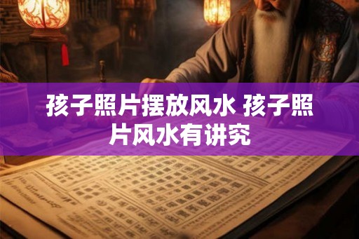 孩子照片摆放风水 孩子照片风水有讲究 孩子照片摆放风水 孩子照片风水有讲究