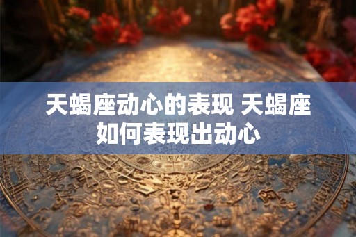 天蝎座动心的表现 天蝎座如何表现出动心