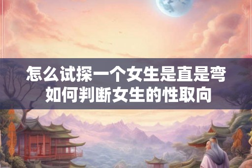 怎么试探一个女生是直是弯 如何判断女生的性取向