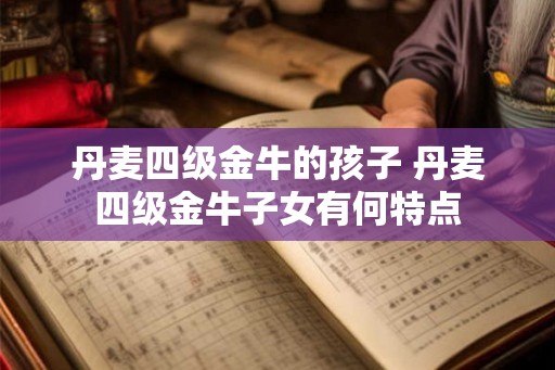 丹麦四级金牛的孩子 丹麦四级金牛子女有何特点