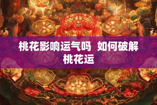 桃花影响运气吗  如何破解桃花运
