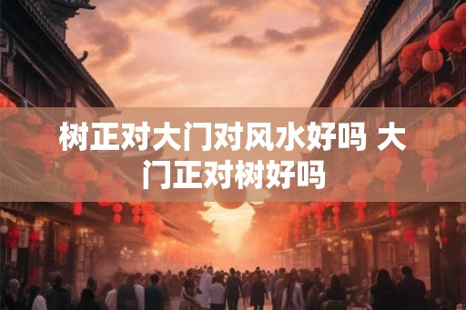 树正对大门对风水好吗 大门正对树好吗