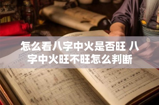 怎么看八字中火是否旺 八字中火旺不旺怎么判断