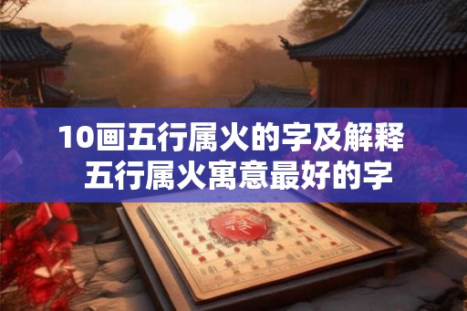 10画五行属火的字及解释 五行属火寓意最好的字 10画五行属火的字及解释 五行属火寓意最好的字