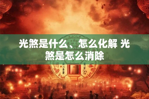 光煞是什么、怎么化解 光煞是怎么消除