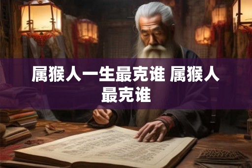 属猴人一生最克谁 属猴人最克谁
